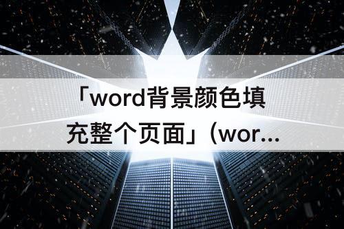 「word背景颜色填充整个页面」(word背景颜色填充整个页面wps)