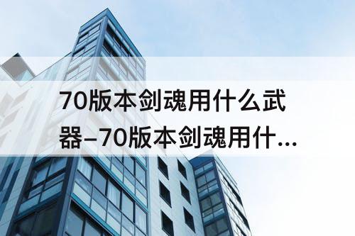 70版本剑魂用什么武器-70版本剑魂用什么武器好