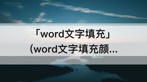 「word文字填充」(word文字填充颜色底纹怎么设置)