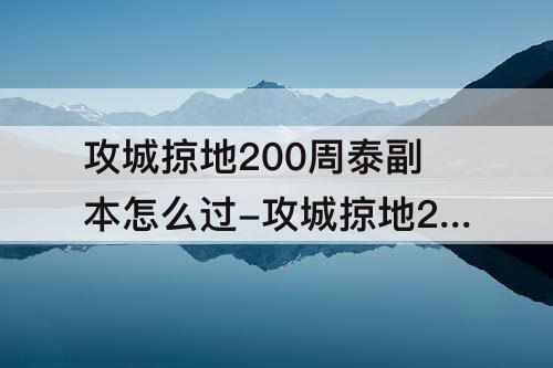 攻城掠地200周泰副本怎么过-攻城掠地200周泰副本怎么过无觉醒周泰