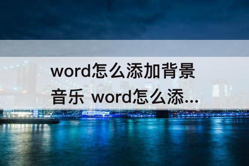 word怎么添加背景音乐 word怎么添加背景音乐自动播放视频教材