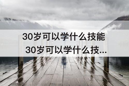 30岁可以学什么技能 30岁可以学什么技能赚钱