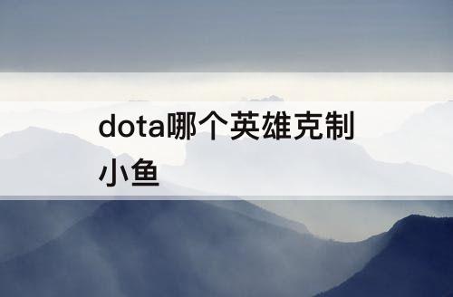 dota哪个英雄克制小鱼