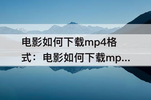 电影如何下载mp4格式：电影如何下载mp4格式腾讯会员