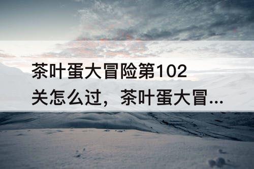 茶叶蛋大冒险第102关怎么过，茶叶蛋大冒险第102关怎么过?