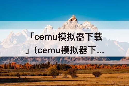 「cemu模拟器下载」(cemu模拟器下载教程)