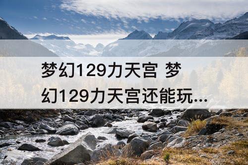 梦幻129力天宫 梦幻129力天宫还能玩吗