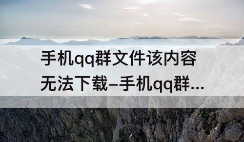 手机qq群文件该内容无法下载-手机qq群文件该内容无法下载302