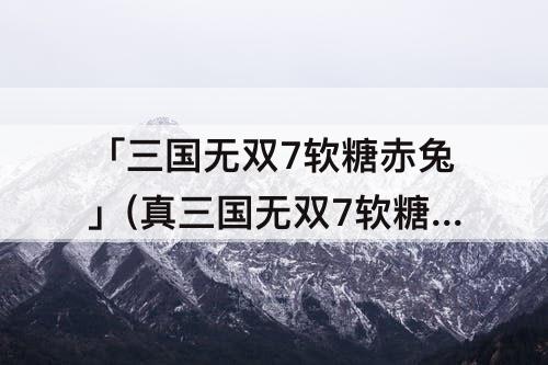 「三国无双7软糖赤兔」(真三国无双7软糖赤兔和赤兔有什么区别)