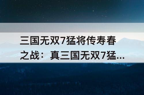 三国无双7猛将传寿春之战：真三国无双7猛将传寿春之战怎么过