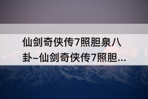 仙剑奇侠传7照胆泉八卦-仙剑奇侠传7照胆泉八卦顺序