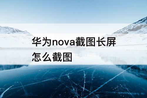 华为nova截图长屏怎么截图