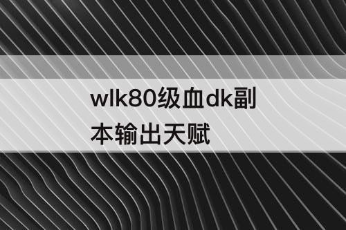 wlk80级血dk副本输出天赋