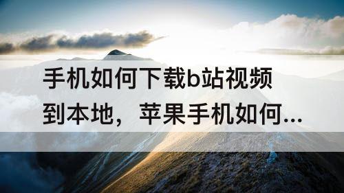 手机如何下载b站视频到本地，苹果手机如何下载b站视频到本地
