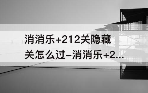 消消乐+212关隐藏关怎么过-消消乐+212关隐藏关怎么过攻略教程