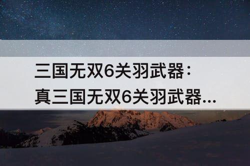 三国无双6关羽武器：真三国无双6关羽武器印