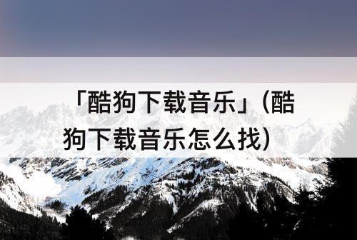 「酷狗下载音乐」(酷狗下载音乐怎么找)