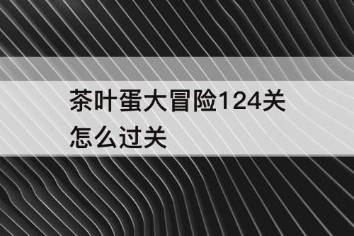 茶叶蛋大冒险124关怎么过关
