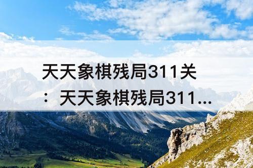 天天象棋残局311关：天天象棋残局311关怎么过
