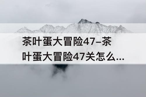 茶叶蛋大冒险47-茶叶蛋大冒险47关怎么过攻略教程