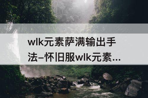 wlk元素萨满输出手法-怀旧服wlk元素萨满输出手法