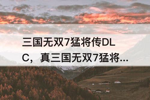 三国无双7猛将传DLC，真三国无双7猛将传dlc是什么