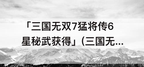 「三国无双7猛将传6星秘武获得」(三国无双7猛将传6星秘武获得吕布)