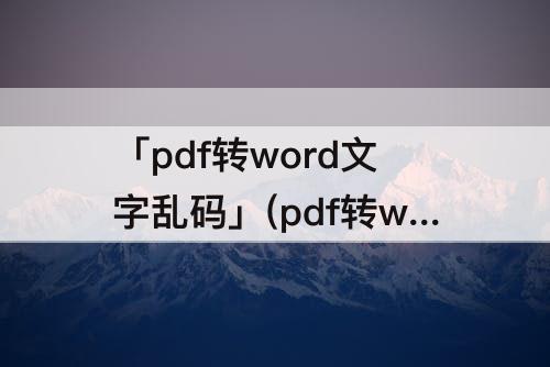「pdf转word文字乱码」(pdf转word文字乱码怎么办)