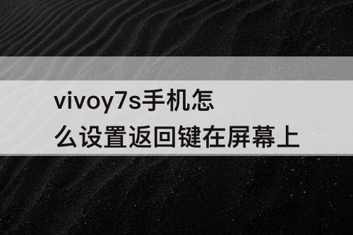 vivoy7s手机怎么设置返回键在屏幕上