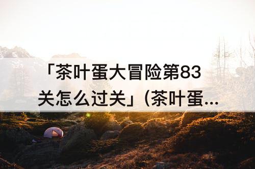 「茶叶蛋大冒险第83关怎么过关」(茶叶蛋大冒险第83关怎么过关视频)