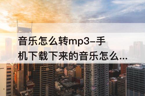音乐怎么转mp3-手机下载下来的音乐怎么转MP3格式