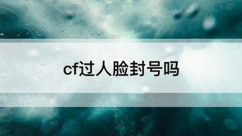 cf过人脸封号吗