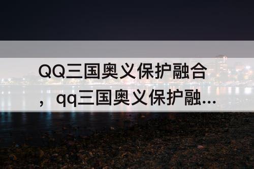 QQ三国奥义保护融合，qq三国奥义保护融合放弃会失去奥义吗