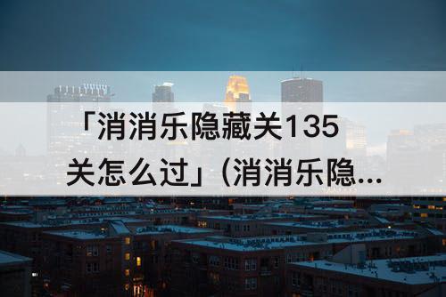 「消消乐隐藏关135关怎么过」(消消乐隐藏关135关怎么过攻略教程)