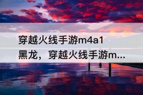 穿越火线手游m4a1黑龙，穿越火线手游m4a1黑龙苏城