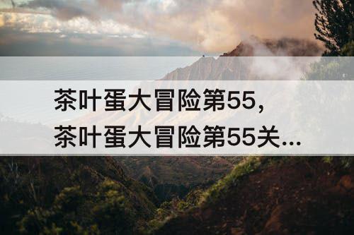 茶叶蛋大冒险第55，茶叶蛋大冒险第55关怎么玩儿?