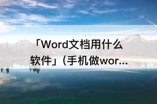 「Word文档用什么软件」(手机做word文档用什么软件免费)