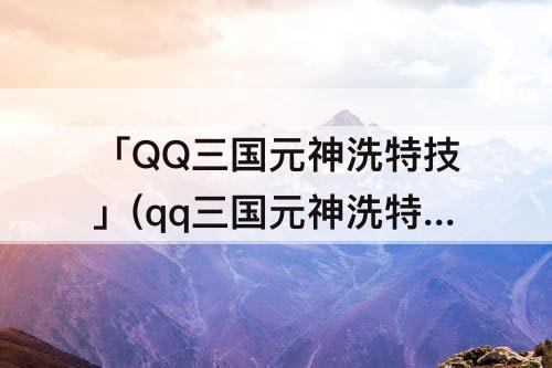 「QQ三国元神洗特技」(qq三国元神洗特技要锁吗)