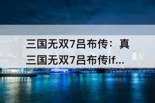 三国无双7吕布传：真三国无双7吕布传if老虎位置