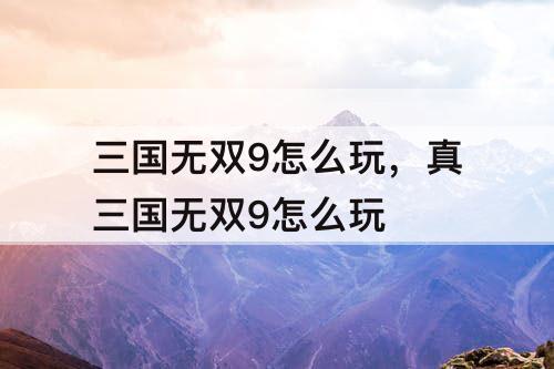 三国无双9怎么玩，真三国无双9怎么玩