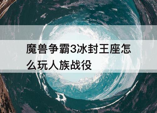 魔兽争霸3冰封王座怎么玩人族战役