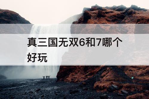 真三国无双6和7哪个好玩