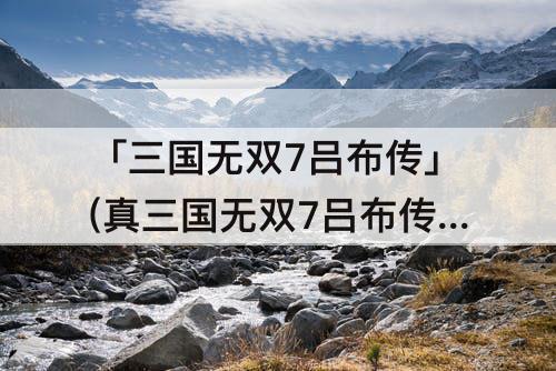 「三国无双7吕布传」(真三国无双7吕布传老虎找不到)