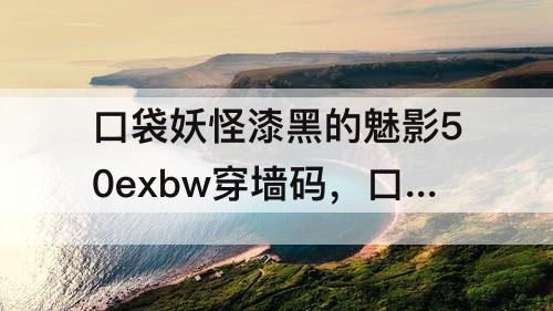 口袋妖怪漆黑的魅影50exbw穿墙码，口袋妖怪漆黑的魅影50exbw穿墙码怎么输入