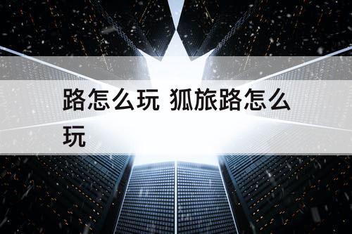 路怎么玩 狐旅路怎么玩