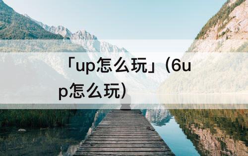 「up怎么玩」(6up怎么玩)