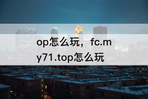 op怎么玩，fc.my71.top怎么玩
