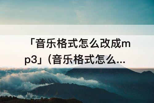 「音乐格式怎么改成mp3」(音乐格式怎么改成mp3网站)