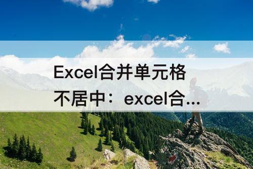 Excel合并单元格不居中：excel合并单元格不居中怎么弄