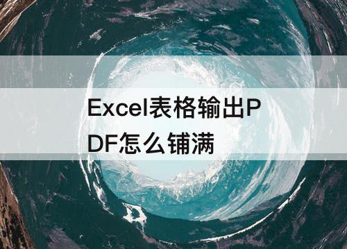 Excel表格输出PDF怎么铺满